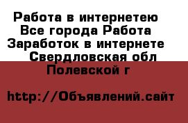 Работа в интернетею - Все города Работа » Заработок в интернете   . Свердловская обл.,Полевской г.